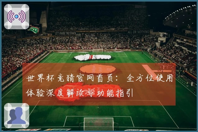 世界杯竞猜官网首页：全方位使用体验深度解读与功能指引