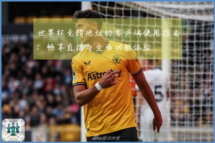 世界杯竞猜地址的客户端使用指南：畅享直播与全面功能体验