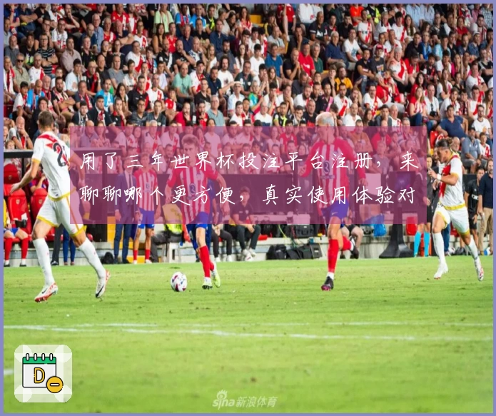 用了三年世界杯投注平台注册，来聊聊哪个更方便，真实使用体验对比