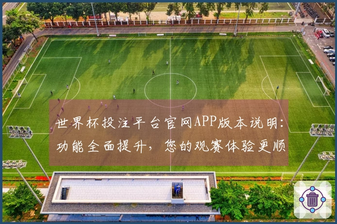 世界杯投注平台官网APP版本说明：功能全面提升，您的观赛体验更顺畅