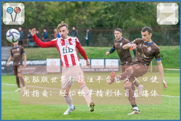 电脑版世界杯投注平台官方入口使用指南：轻松畅享精彩体育直播体验
