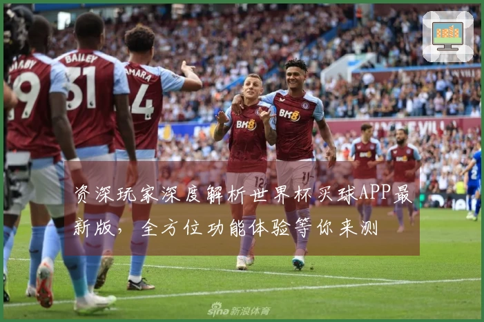 资深玩家深度解析世界杯买球APP最新版，全方位功能体验等你来测