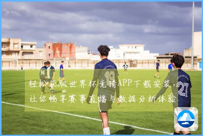 轻松获取世界杯竞猜APP下载安装,让你畅享赛事直播与数据分析体验!