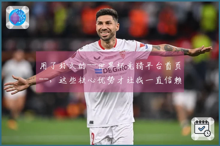 用了好久的--世界杯竞猜平台首页--，这些核心优势才让我一直信赖
