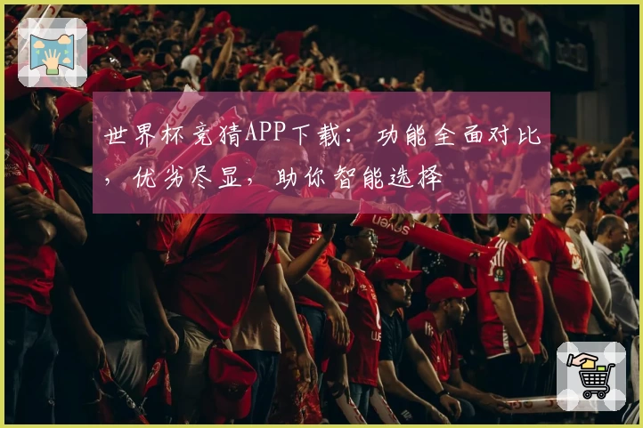 世界杯竞猜APP下载:功能全面对比,优劣尽显,助你智能选择