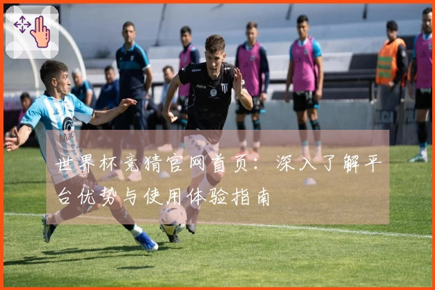 世界杯竞猜官网首页：深入了解平台优势与使用体验指南