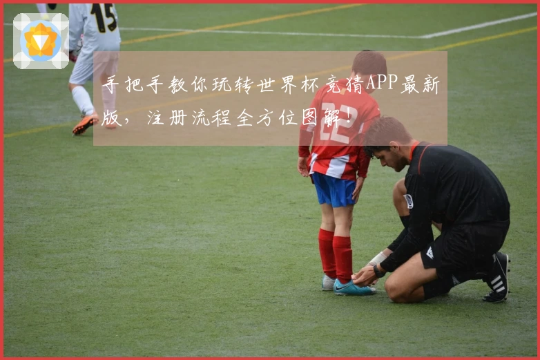 手把手教你玩转世界杯竞猜APP最新版，注册流程全方位图解！