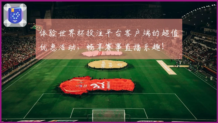 体验世界杯投注平台客户端的超值优惠活动，畅享赛事直播乐趣！