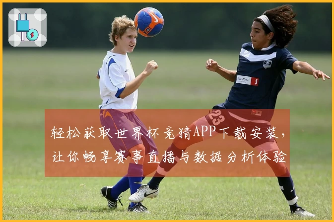 轻松获取世界杯竞猜APP下载安装，让你畅享赛事直播与数据分析体验！