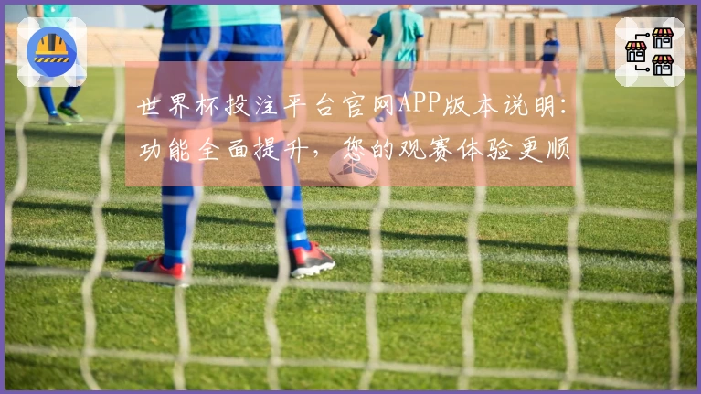 世界杯投注平台官网APP版本说明：功能全面提升，您的观赛体验更顺畅