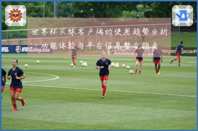 世界杯买球客户端的使用趋势分析：功能体验与平台信息整合指南