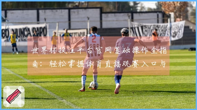 世界杯投注平台官网基础操作全指南：轻松掌握体育直播观赛入口与功能